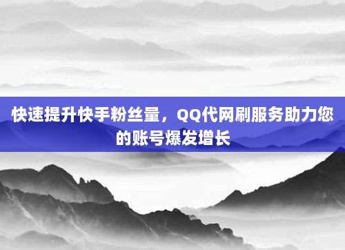 快速提升快手粉丝量，QQ代网刷服务助力您的账号爆发增长