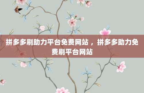 拼多多刷助力平台免费网站 ，拼多多助力免费刷平台网站