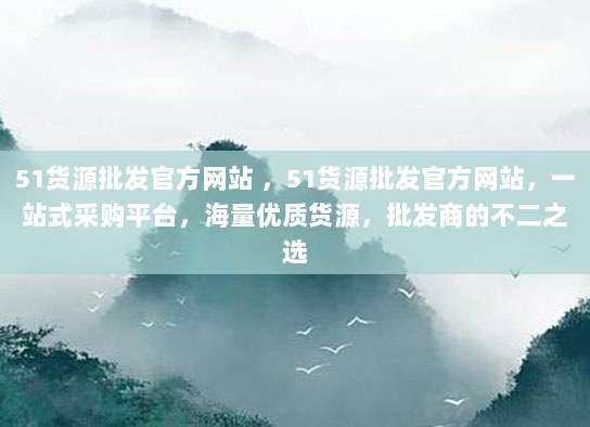 51货源批发官方网站 ，51货源批发官方网站，一站式采购平台，海量优质货源，批发商的不二之选