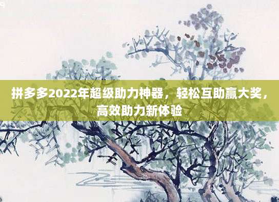 拼多多2022年超级助力神器，轻松互助赢大奖，高效助力新体验