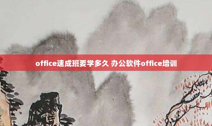 office速成班要学多久 办公软件office培训
