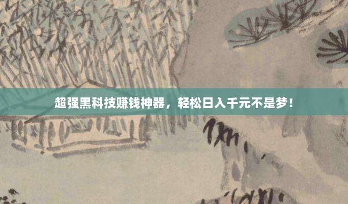 超强黑科技赚钱神器，轻松日入千元不是梦！