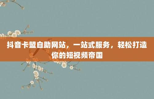 抖音卡盟自助网站，一站式服务，轻松打造你的短视频帝国
