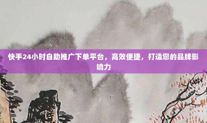 快手24小时自助推广下单平台，高效便捷，打造您的品牌影响力