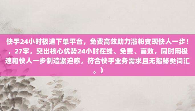 快手24小时极速下单平台，免费高效助力涨粉变现快人一步！，27字，突出核心优势24小时在线、免费、高效，同时用极速和快人一步制造紧迫感，符合快手业务需求且无揭秘类词汇。）