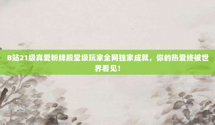B站21级真爱粉牌殿堂级玩家全网独家成就，你的热爱终被世界看见！