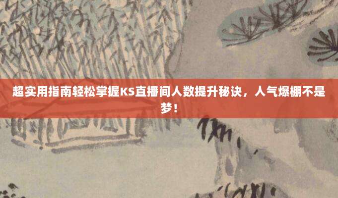 超实用指南轻松掌握KS直播间人数提升秘诀，人气爆棚不是梦！