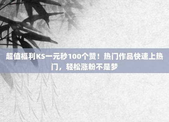 超值福利KS一元秒100个赞！热门作品快速上热门，轻松涨粉不是梦