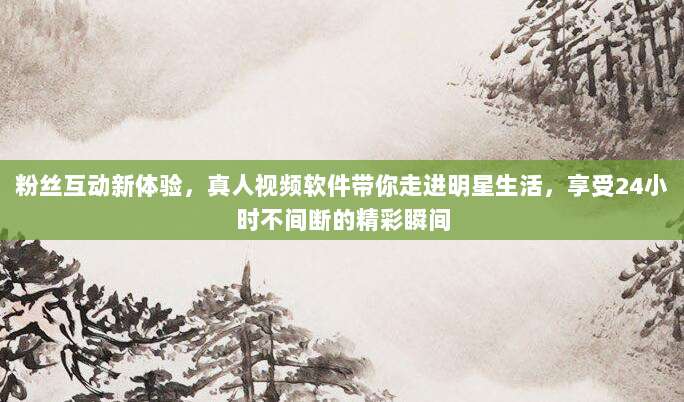 粉丝互动新体验，真人视频软件带你走进明星生活，享受24小时不间断的精彩瞬间