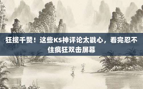 狂揽千赞！这些KS神评论太戳心，看完忍不住疯狂双击屏幕
