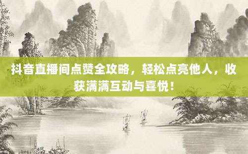 抖音直播间点赞全攻略，轻松点亮他人，收获满满互动与喜悦！
