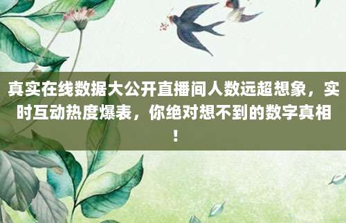 真实在线数据大公开直播间人数远超想象，实时互动热度爆表，你绝对想不到的数字真相！
