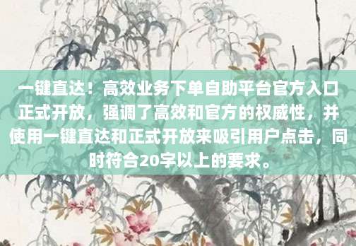 一键直达！高效业务下单自助平台官方入口正式开放，强调了高效和官方的权威性，并使用一键直达和正式开放来吸引用户点击，同时符合20字以上的要求。