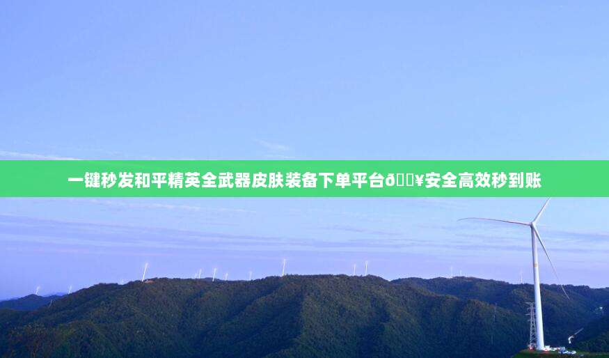 一键秒发和平精英全武器皮肤装备下单平台?安全高效秒到账