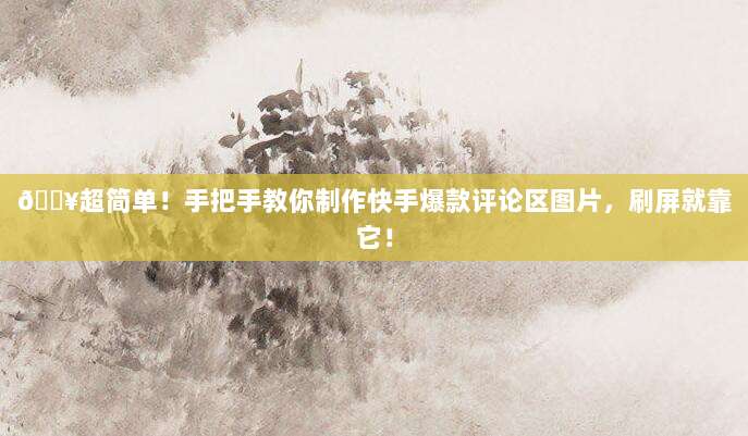 ?超简单！手把手教你制作快手爆款评论区图片，刷屏就靠它！