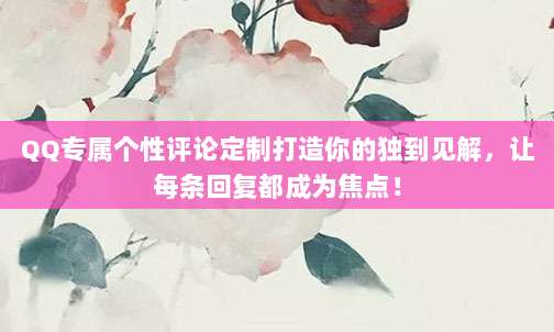 QQ专属个性评论定制打造你的独到见解，让每条回复都成为焦点！