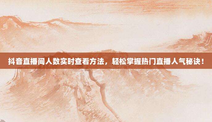 抖音直播间人数实时查看方法，轻松掌握热门直播人气秘诀！