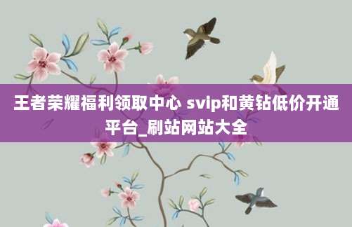 王者荣耀福利领取中心 svip和黄钻低价开通平台_刷站网站大全