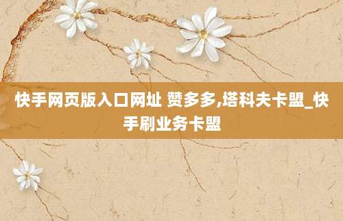 快手网页版入口网址 赞多多,塔科夫卡盟_快手刷业务卡盟