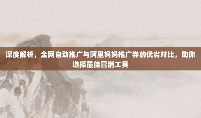 深度解析，全网自动推广与阿里妈妈推广券的优劣对比，助你选择最佳营销工具