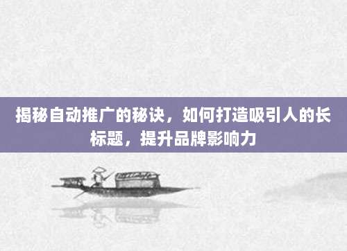 揭秘自动推广的秘诀，如何打造吸引人的长标题，提升品牌影响力