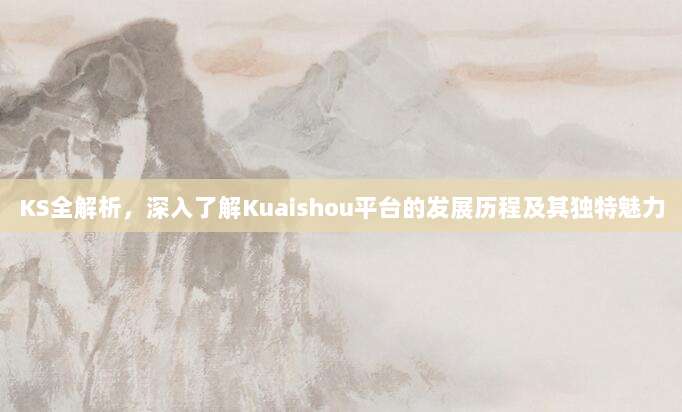 KS全解析，深入了解Kuaishou平台的发展历程及其独特魅力