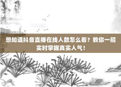 想知道抖音直播在线人数怎么看？教你一招实时掌握真实人气！