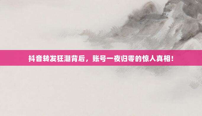 抖音转发狂潮背后，账号一夜归零的惊人真相！