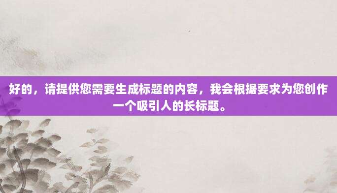 好的，请提供您需要生成标题的内容，我会根据要求为您创作一个吸引人的长标题。