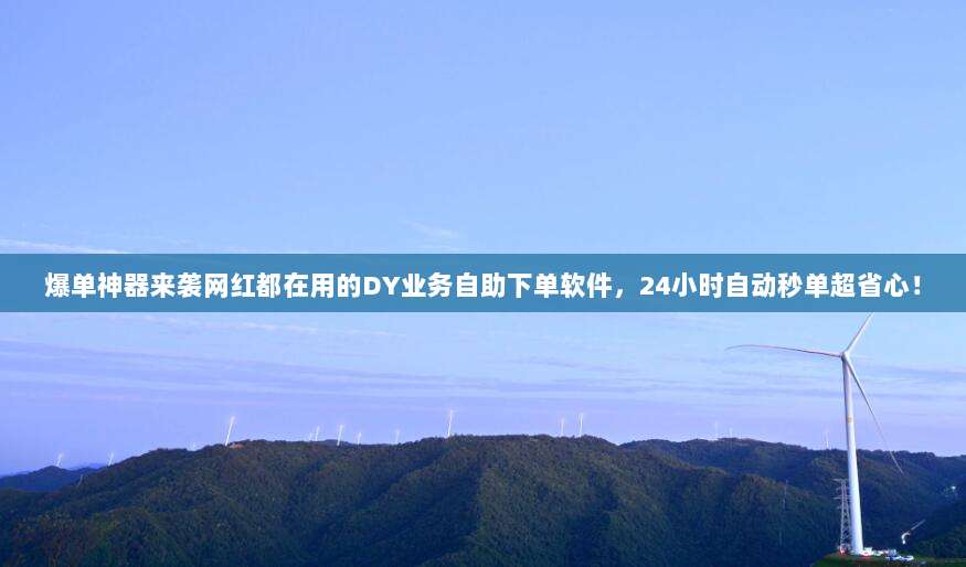 爆单神器来袭网红都在用的DY业务自助下单软件，24小时自动秒单超省心！