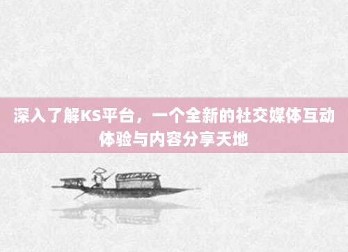 深入了解KS平台，一个全新的社交媒体互动体验与内容分享天地