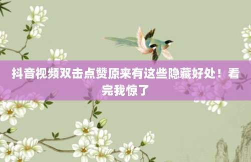 抖音视频双击点赞原来有这些隐藏好处！看完我惊了