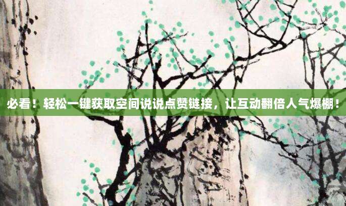 必看！轻松一键获取空间说说点赞链接，让互动翻倍人气爆棚！