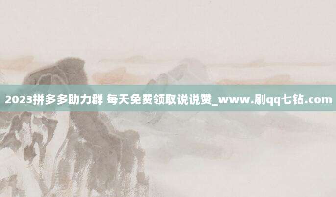 2023拼多多助力群 每天免费领取说说赞_www.刷qq七钻.com