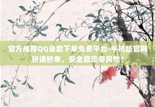 官方推荐QQ自助下单免费平台-手机版官网极速秒单，安全稳定零风险！