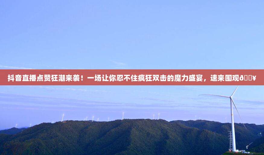 抖音直播点赞狂潮来袭！一场让你忍不住疯狂双击的魔力盛宴，速来围观?