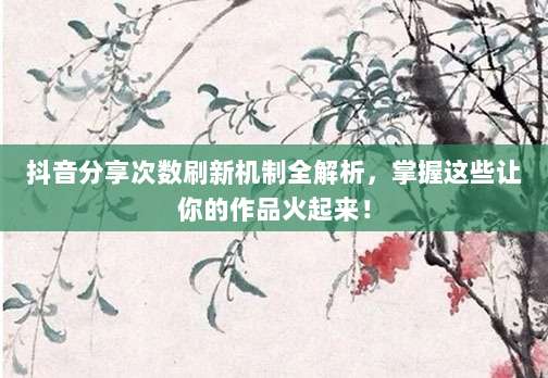 抖音分享次数刷新机制全解析，掌握这些让你的作品火起来！