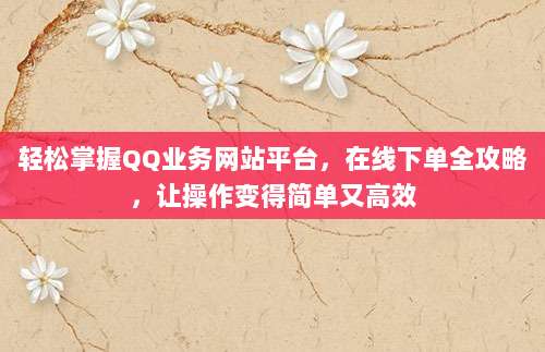 轻松掌握QQ业务网站平台，在线下单全攻略，让操作变得简单又高效
