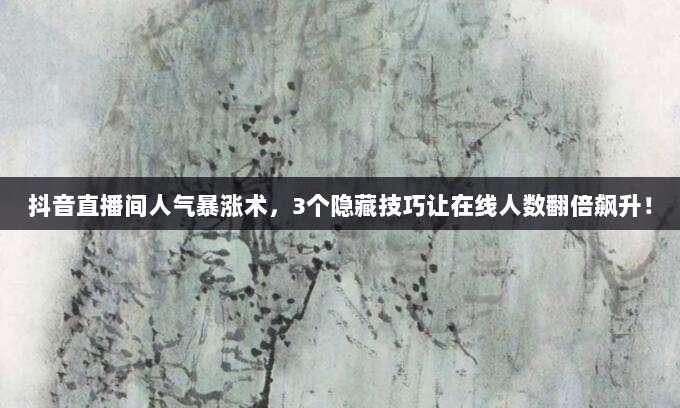 抖音直播间人气暴涨术，3个隐藏技巧让在线人数翻倍飙升！