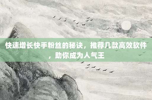 快速增长快手粉丝的秘诀，推荐几款高效软件，助你成为人气王