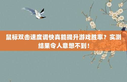 鼠标双击速度调快真能提升游戏胜率？实测结果令人意想不到！