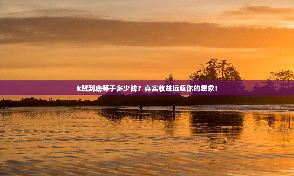 k赞到底等于多少钱？真实收益远超你的想象！