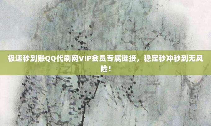 极速秒到账QQ代刷网VIP会员专属链接，稳定秒冲秒到无风险！