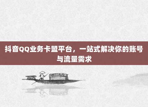 抖音QQ业务卡盟平台，一站式解决你的账号与流量需求