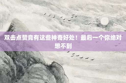 双击点赞竟有这些神奇好处！最后一个你绝对想不到