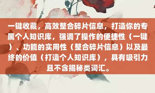 一键收藏，高效整合碎片信息，打造你的专属个人知识库，强调了操作的便捷性（一键）、功能的实用性（整合碎片信息）以及最终的价值（打造个人知识库），具有吸引力且不含揭秘类词汇。