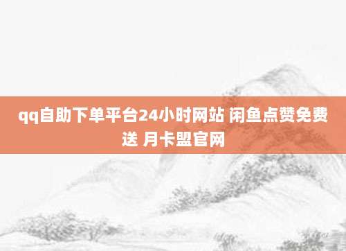 qq自助下单平台24小时网站 闲鱼点赞免费送 月卡盟官网