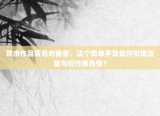 双击作品背后的秘密，这个简单手势如何引爆流量与创作者热情？
