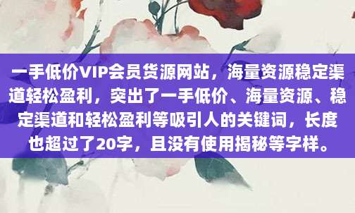 一手低价VIP会员货源网站，海量资源稳定渠道轻松盈利，突出了一手低价、海量资源、稳定渠道和轻松盈利等吸引人的关键词，长度也超过了20字，且没有使用揭秘等字样。