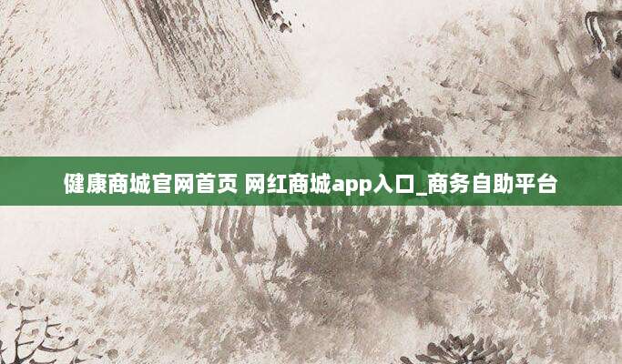 健康商城官网首页 网红商城app入口_商务自助平台